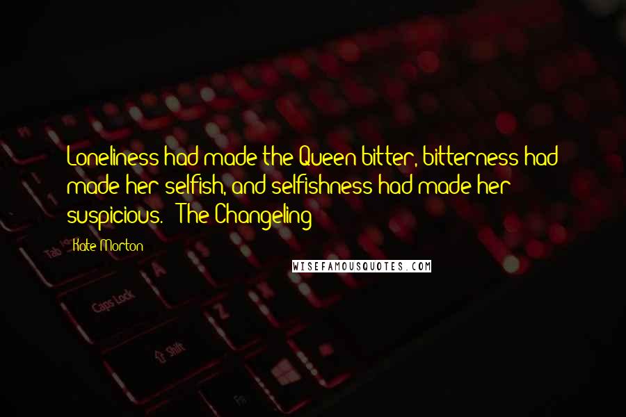 Kate Morton Quotes: Loneliness had made the Queen bitter, bitterness had made her selfish, and selfishness had made her suspicious. --The Changeling