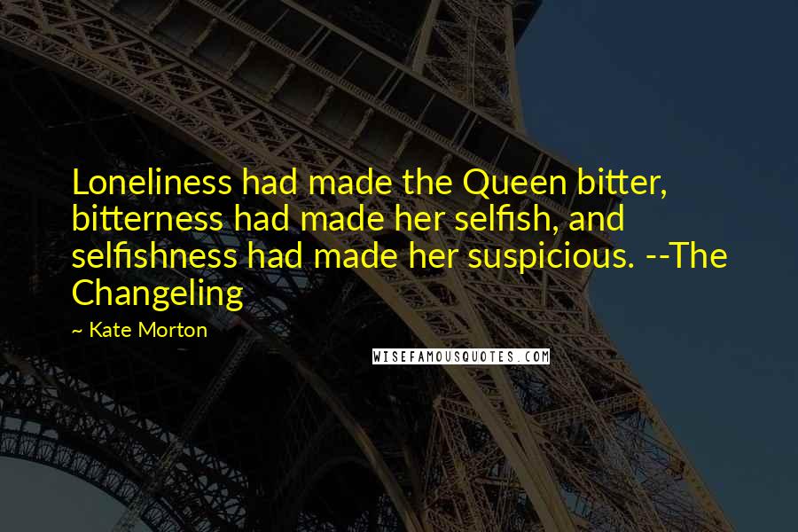 Kate Morton Quotes: Loneliness had made the Queen bitter, bitterness had made her selfish, and selfishness had made her suspicious. --The Changeling