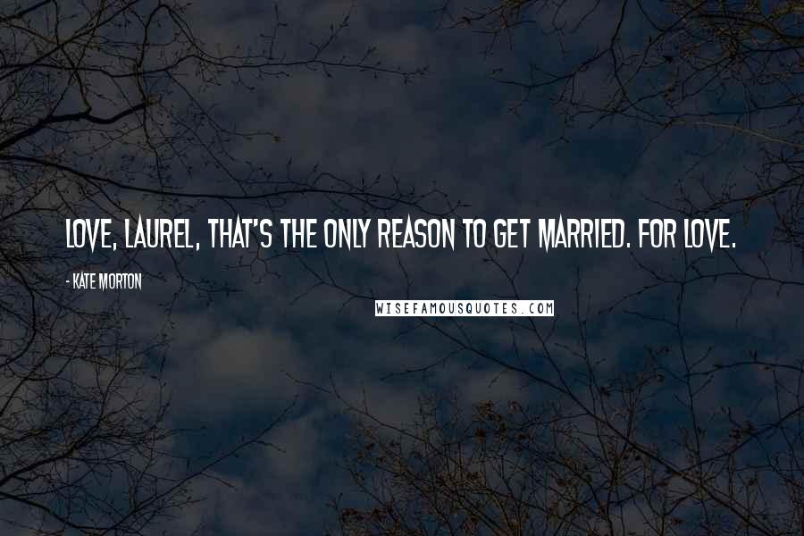 Kate Morton Quotes: Love, Laurel, that's the only reason to get married. For love.