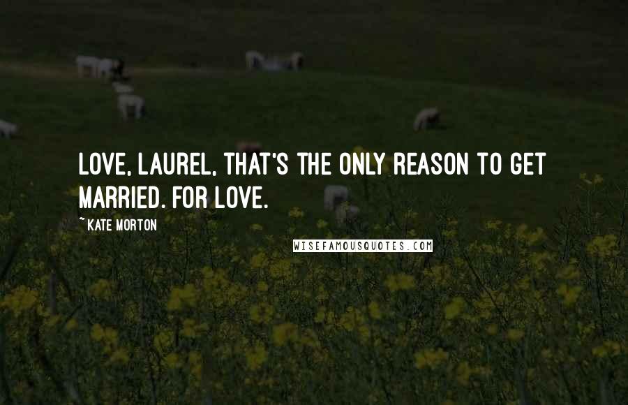 Kate Morton Quotes: Love, Laurel, that's the only reason to get married. For love.