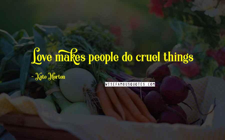 Kate Morton Quotes: Love makes people do cruel things