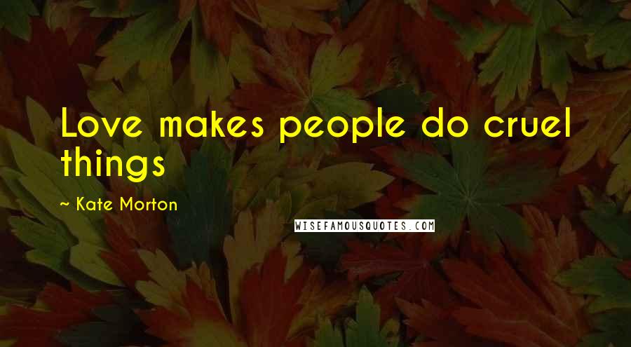 Kate Morton Quotes: Love makes people do cruel things