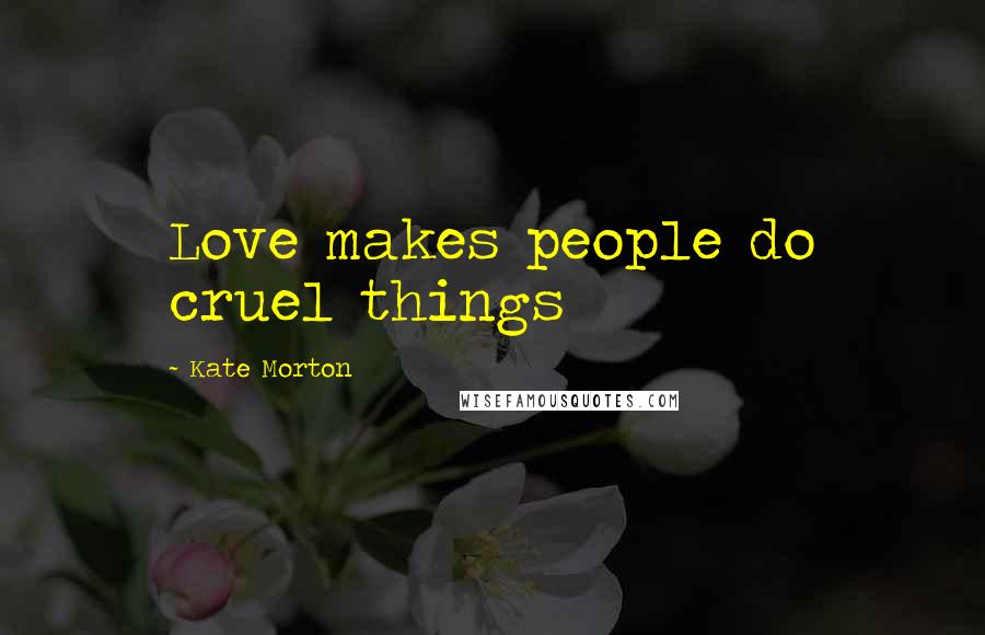 Kate Morton Quotes: Love makes people do cruel things
