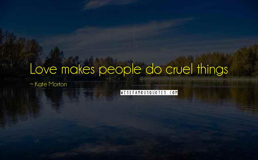 Kate Morton Quotes: Love makes people do cruel things