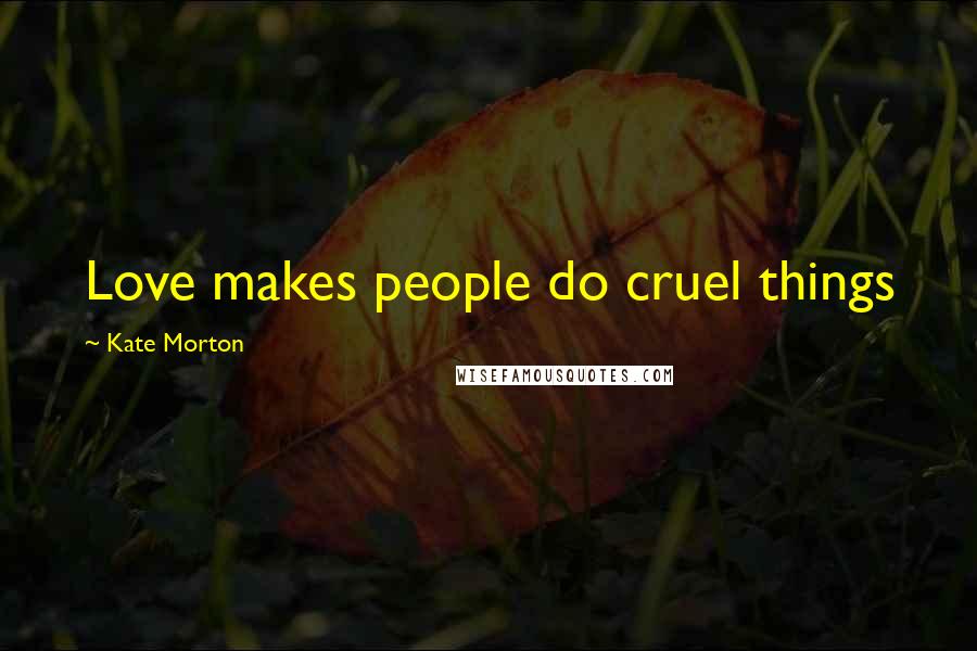 Kate Morton Quotes: Love makes people do cruel things