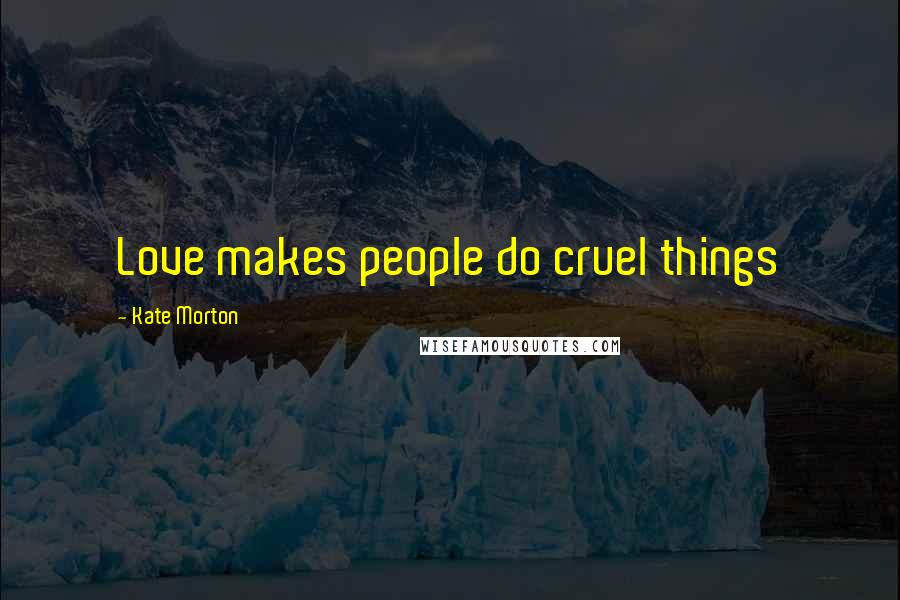 Kate Morton Quotes: Love makes people do cruel things