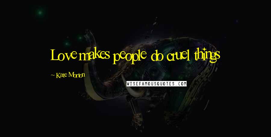 Kate Morton Quotes: Love makes people do cruel things