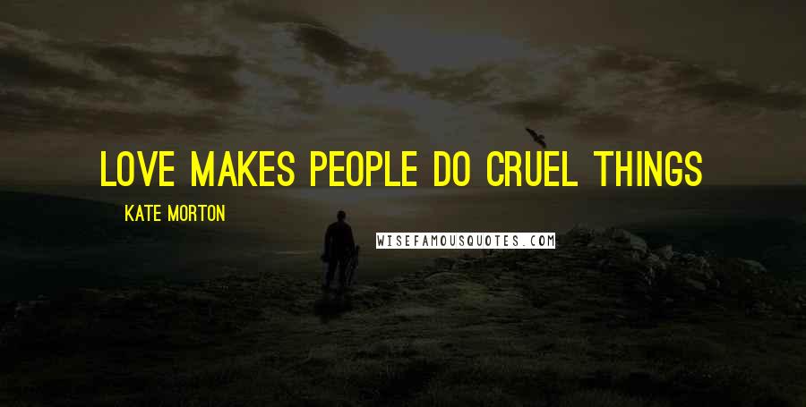 Kate Morton Quotes: Love makes people do cruel things
