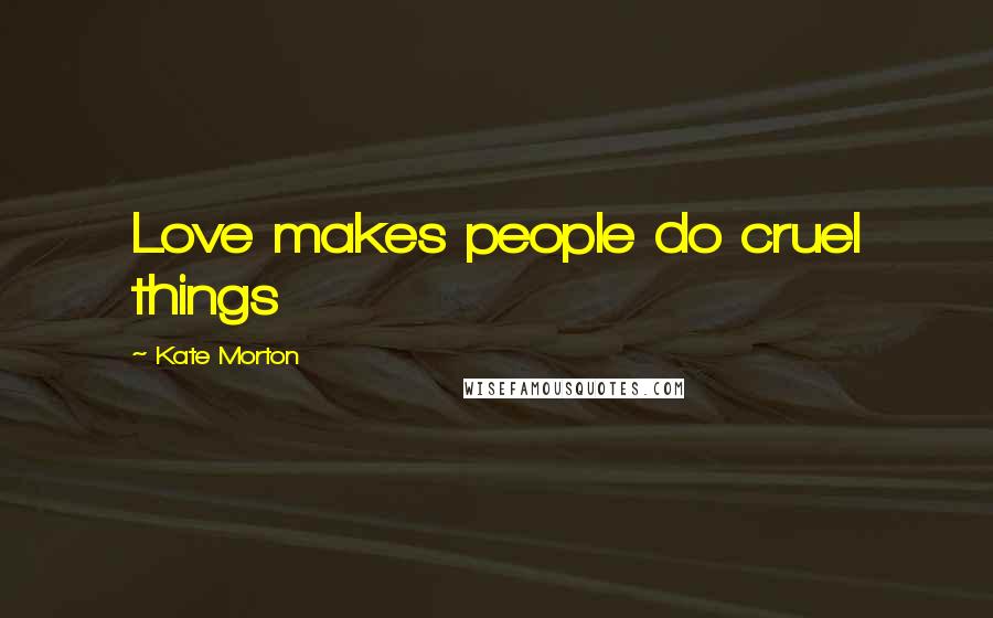 Kate Morton Quotes: Love makes people do cruel things