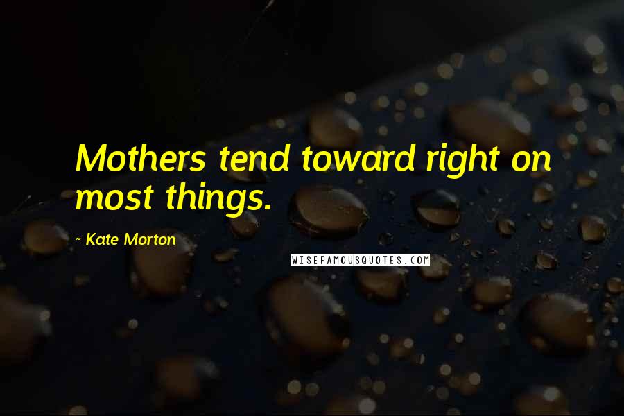 Kate Morton Quotes: Mothers tend toward right on most things.