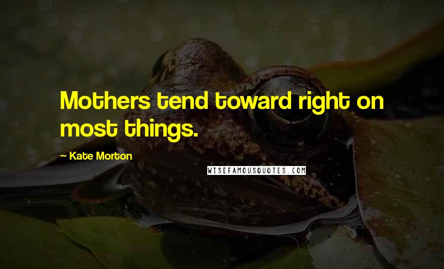 Kate Morton Quotes: Mothers tend toward right on most things.