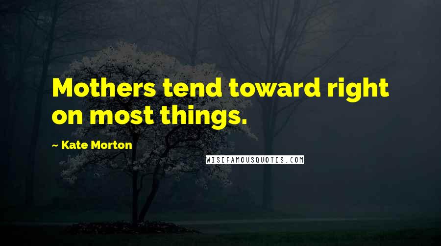 Kate Morton Quotes: Mothers tend toward right on most things.