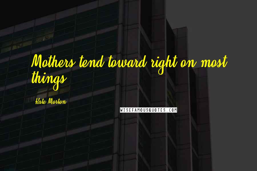 Kate Morton Quotes: Mothers tend toward right on most things.