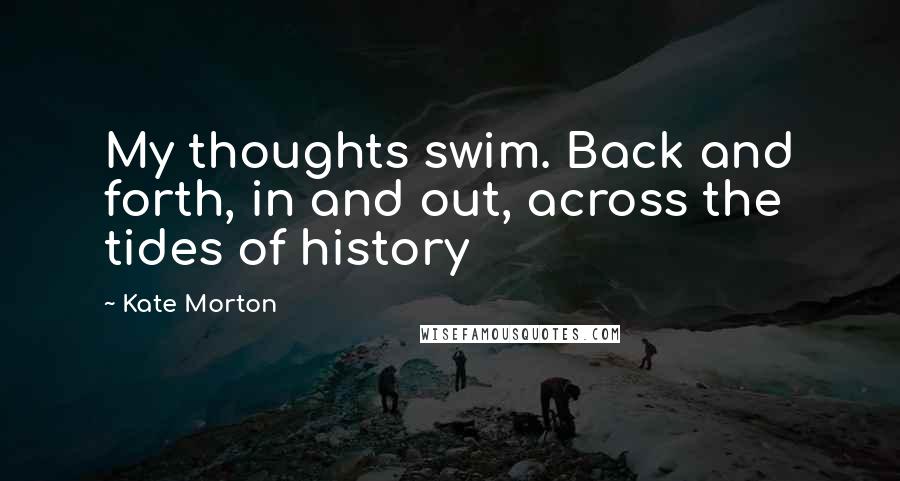 Kate Morton Quotes: My thoughts swim. Back and forth, in and out, across the tides of history