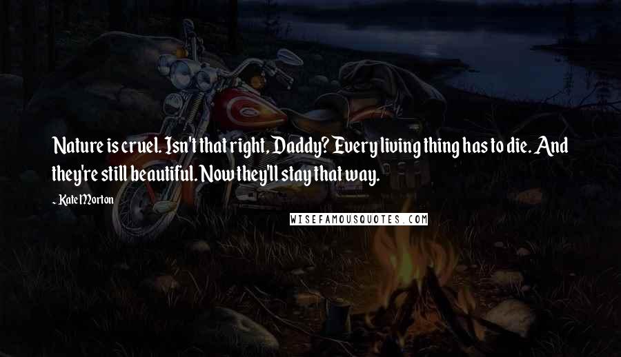 Kate Morton Quotes: Nature is cruel. Isn't that right, Daddy? Every living thing has to die. And they're still beautiful. Now they'll stay that way.