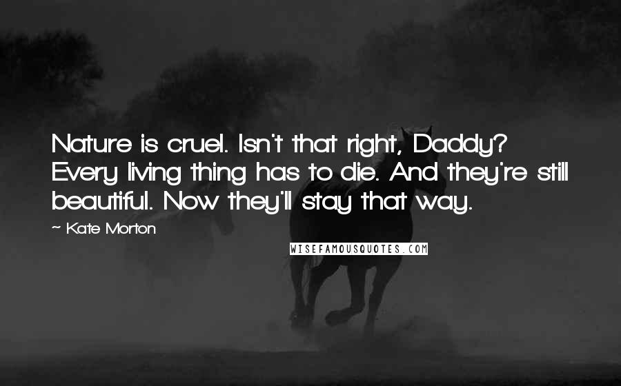 Kate Morton Quotes: Nature is cruel. Isn't that right, Daddy? Every living thing has to die. And they're still beautiful. Now they'll stay that way.