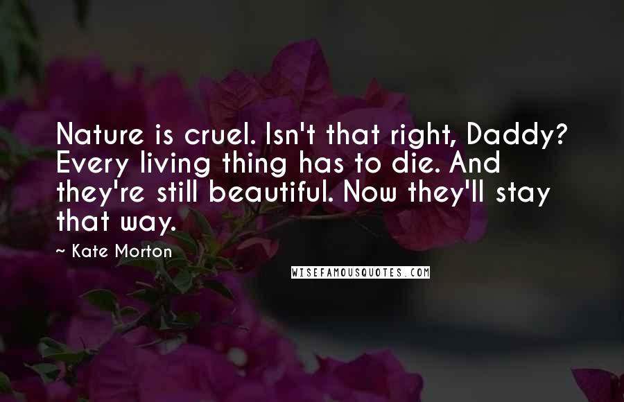Kate Morton Quotes: Nature is cruel. Isn't that right, Daddy? Every living thing has to die. And they're still beautiful. Now they'll stay that way.