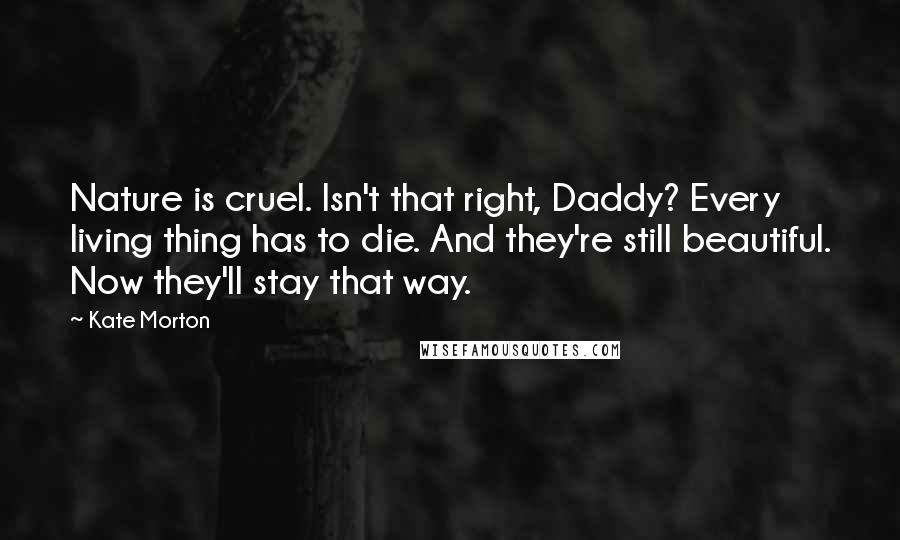 Kate Morton Quotes: Nature is cruel. Isn't that right, Daddy? Every living thing has to die. And they're still beautiful. Now they'll stay that way.