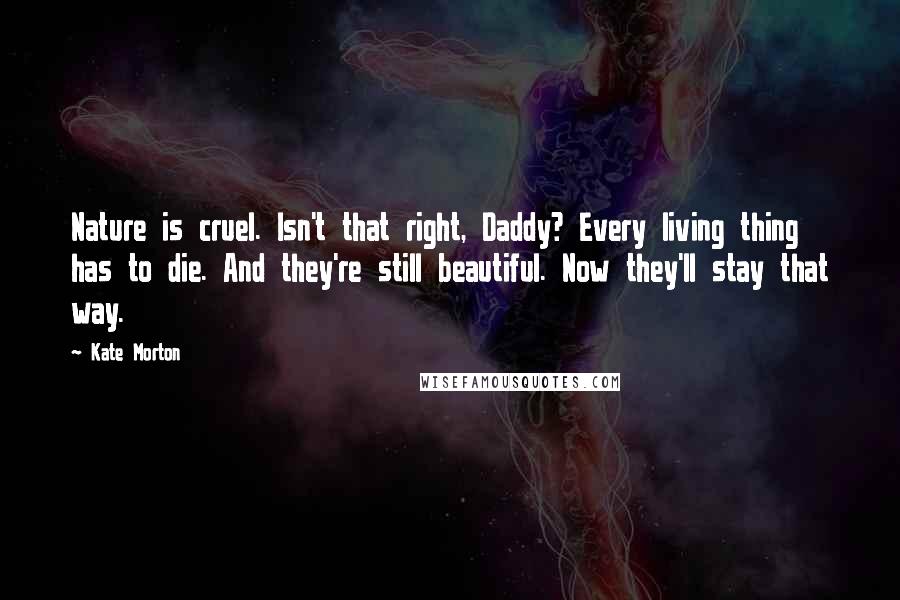 Kate Morton Quotes: Nature is cruel. Isn't that right, Daddy? Every living thing has to die. And they're still beautiful. Now they'll stay that way.