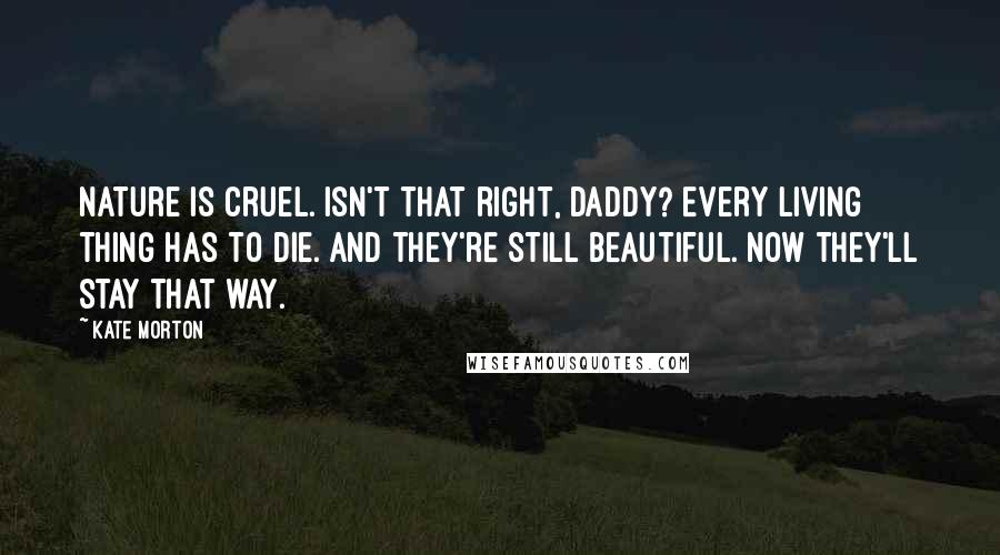 Kate Morton Quotes: Nature is cruel. Isn't that right, Daddy? Every living thing has to die. And they're still beautiful. Now they'll stay that way.