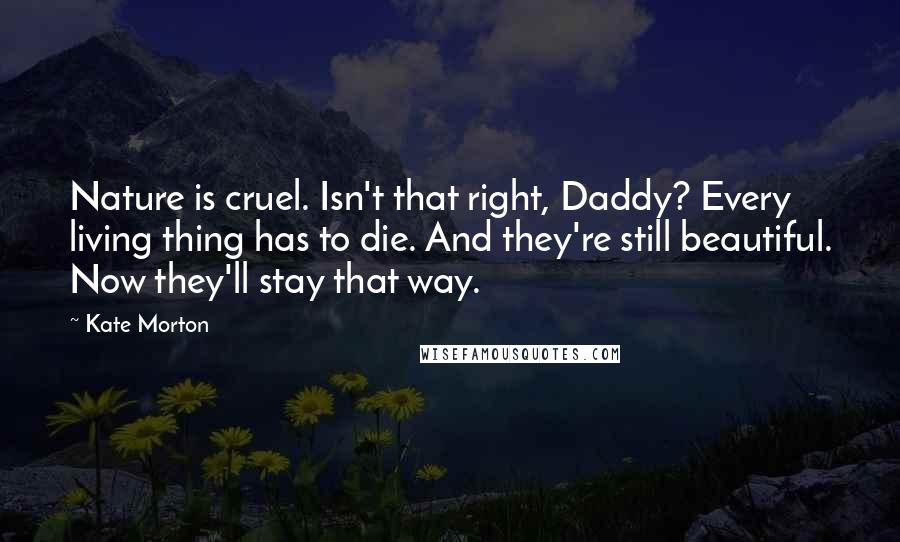 Kate Morton Quotes: Nature is cruel. Isn't that right, Daddy? Every living thing has to die. And they're still beautiful. Now they'll stay that way.