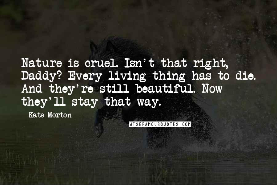 Kate Morton Quotes: Nature is cruel. Isn't that right, Daddy? Every living thing has to die. And they're still beautiful. Now they'll stay that way.