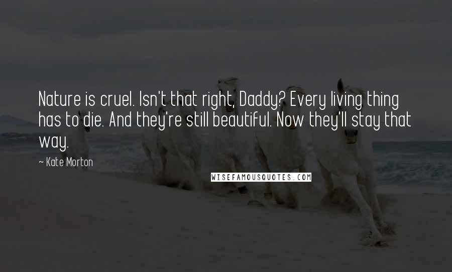 Kate Morton Quotes: Nature is cruel. Isn't that right, Daddy? Every living thing has to die. And they're still beautiful. Now they'll stay that way.