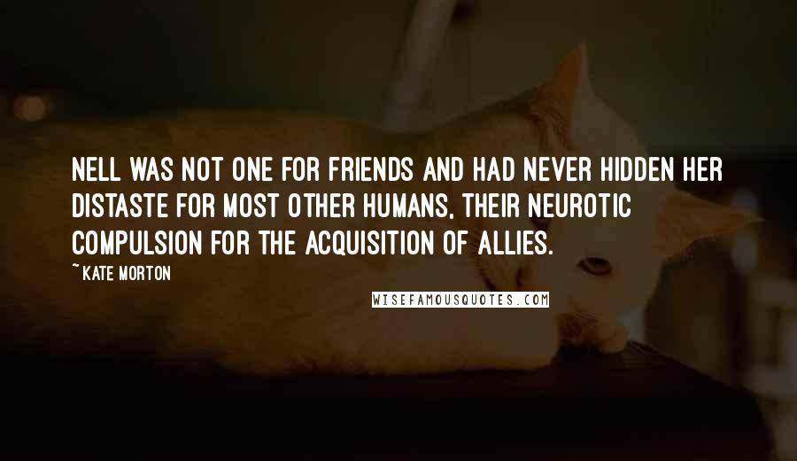 Kate Morton Quotes: Nell was not one for friends and had never hidden her distaste for most other humans, their neurotic compulsion for the acquisition of allies.