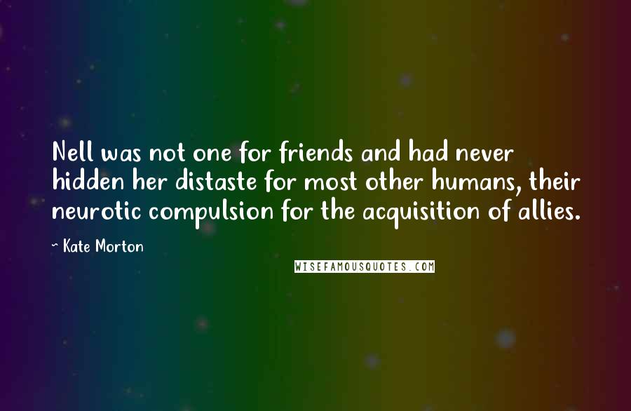 Kate Morton Quotes: Nell was not one for friends and had never hidden her distaste for most other humans, their neurotic compulsion for the acquisition of allies.