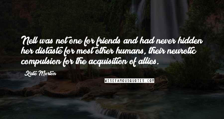 Kate Morton Quotes: Nell was not one for friends and had never hidden her distaste for most other humans, their neurotic compulsion for the acquisition of allies.