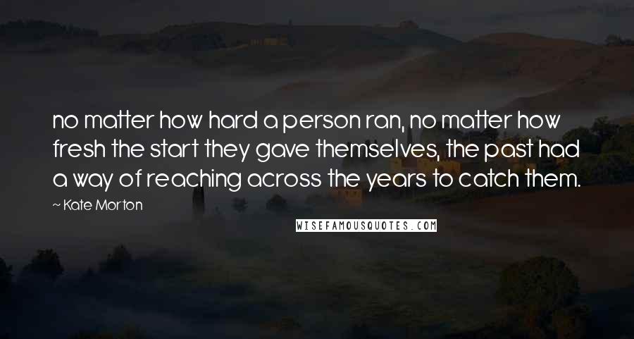 Kate Morton Quotes: no matter how hard a person ran, no matter how fresh the start they gave themselves, the past had a way of reaching across the years to catch them.