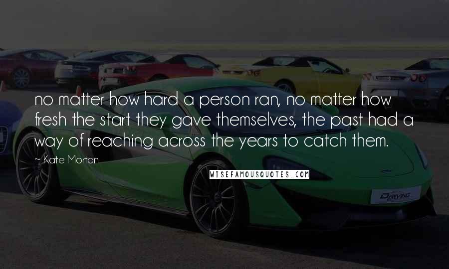 Kate Morton Quotes: no matter how hard a person ran, no matter how fresh the start they gave themselves, the past had a way of reaching across the years to catch them.