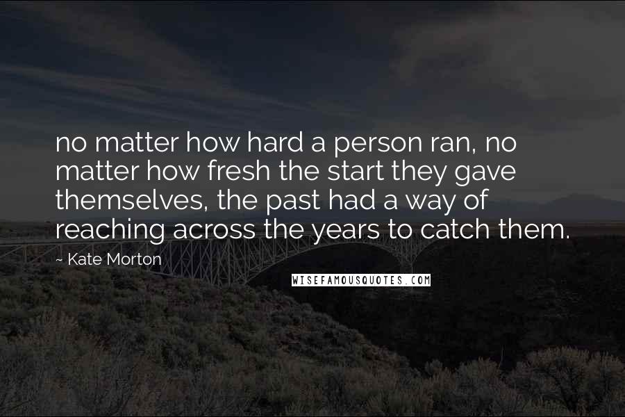 Kate Morton Quotes: no matter how hard a person ran, no matter how fresh the start they gave themselves, the past had a way of reaching across the years to catch them.