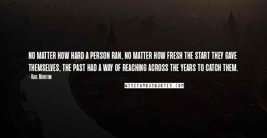 Kate Morton Quotes: no matter how hard a person ran, no matter how fresh the start they gave themselves, the past had a way of reaching across the years to catch them.