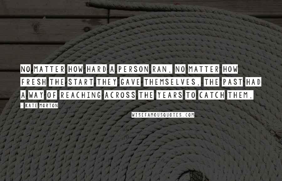 Kate Morton Quotes: no matter how hard a person ran, no matter how fresh the start they gave themselves, the past had a way of reaching across the years to catch them.