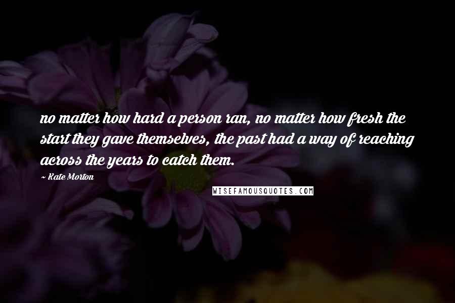 Kate Morton Quotes: no matter how hard a person ran, no matter how fresh the start they gave themselves, the past had a way of reaching across the years to catch them.