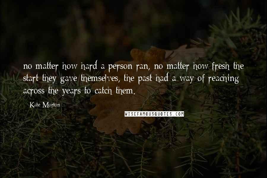 Kate Morton Quotes: no matter how hard a person ran, no matter how fresh the start they gave themselves, the past had a way of reaching across the years to catch them.