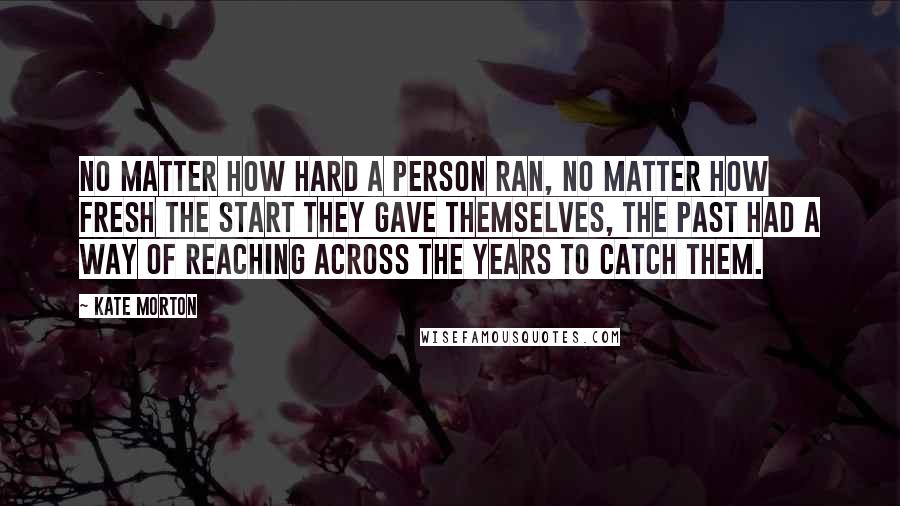 Kate Morton Quotes: no matter how hard a person ran, no matter how fresh the start they gave themselves, the past had a way of reaching across the years to catch them.