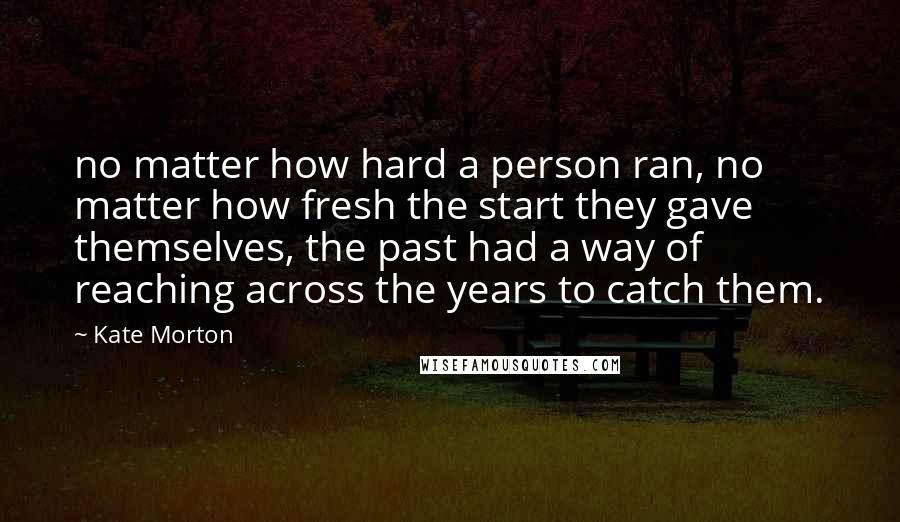 Kate Morton Quotes: no matter how hard a person ran, no matter how fresh the start they gave themselves, the past had a way of reaching across the years to catch them.