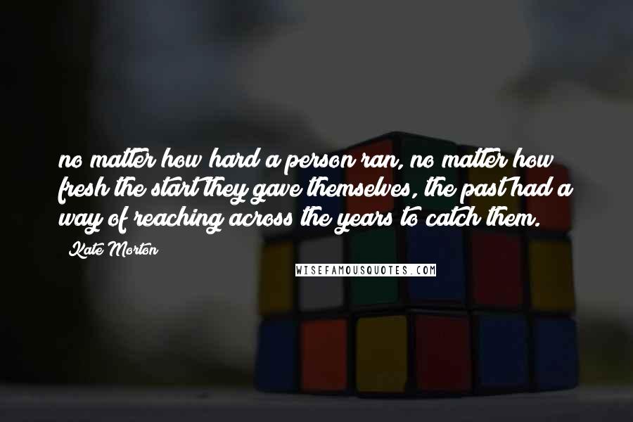 Kate Morton Quotes: no matter how hard a person ran, no matter how fresh the start they gave themselves, the past had a way of reaching across the years to catch them.