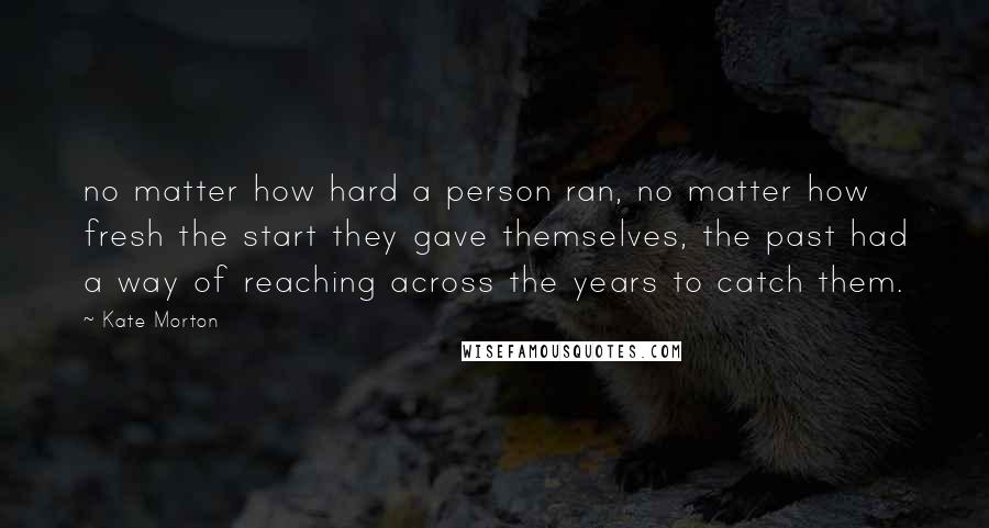 Kate Morton Quotes: no matter how hard a person ran, no matter how fresh the start they gave themselves, the past had a way of reaching across the years to catch them.