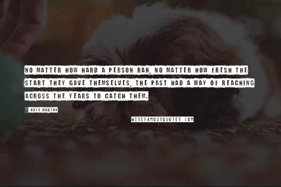 Kate Morton Quotes: no matter how hard a person ran, no matter how fresh the start they gave themselves, the past had a way of reaching across the years to catch them.