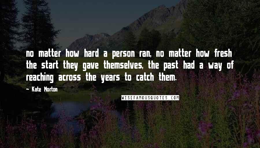 Kate Morton Quotes: no matter how hard a person ran, no matter how fresh the start they gave themselves, the past had a way of reaching across the years to catch them.