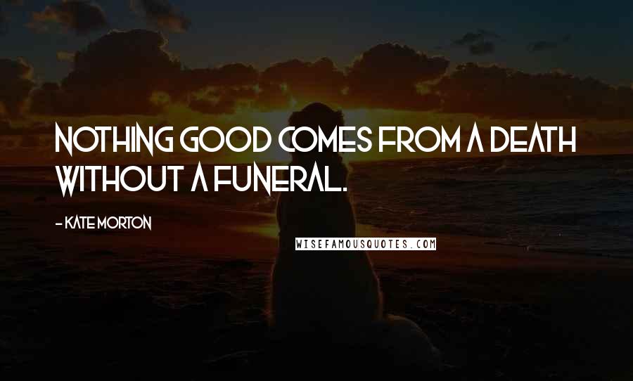 Kate Morton Quotes: Nothing good comes from a death without a funeral.