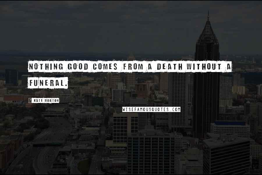 Kate Morton Quotes: Nothing good comes from a death without a funeral.