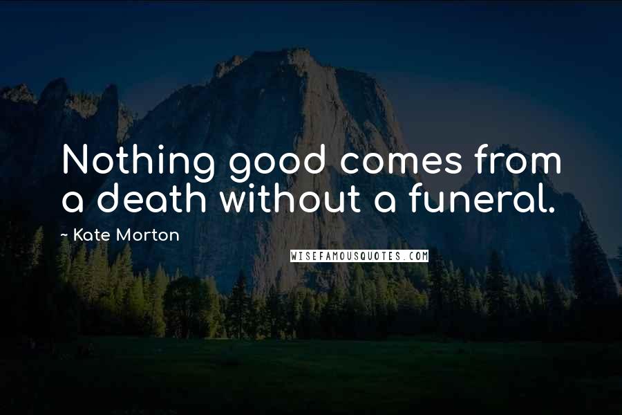 Kate Morton Quotes: Nothing good comes from a death without a funeral.