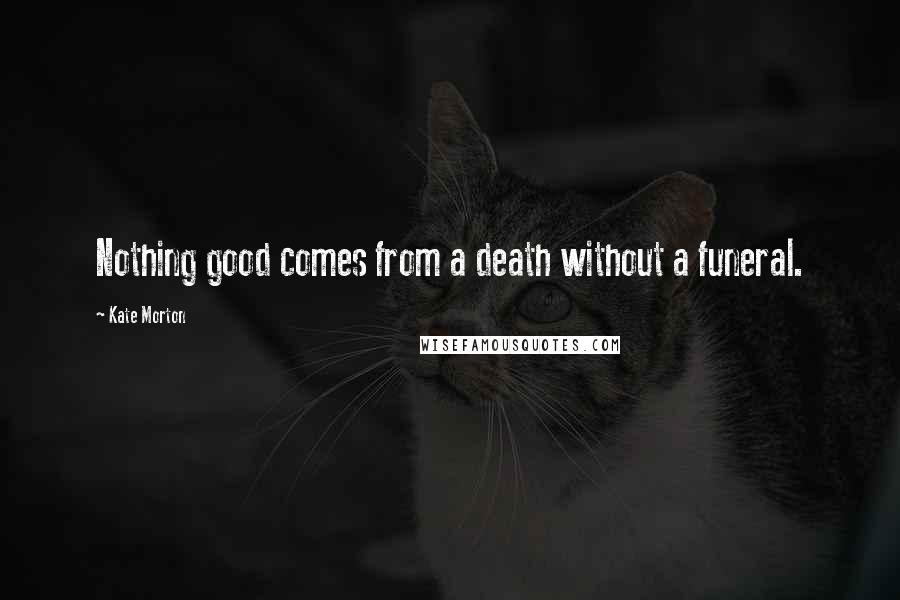 Kate Morton Quotes: Nothing good comes from a death without a funeral.