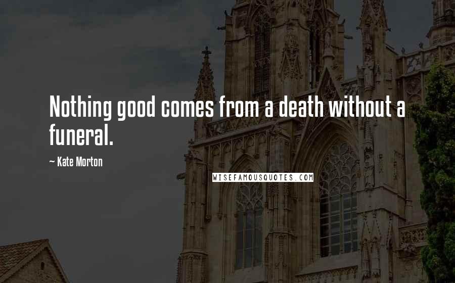 Kate Morton Quotes: Nothing good comes from a death without a funeral.