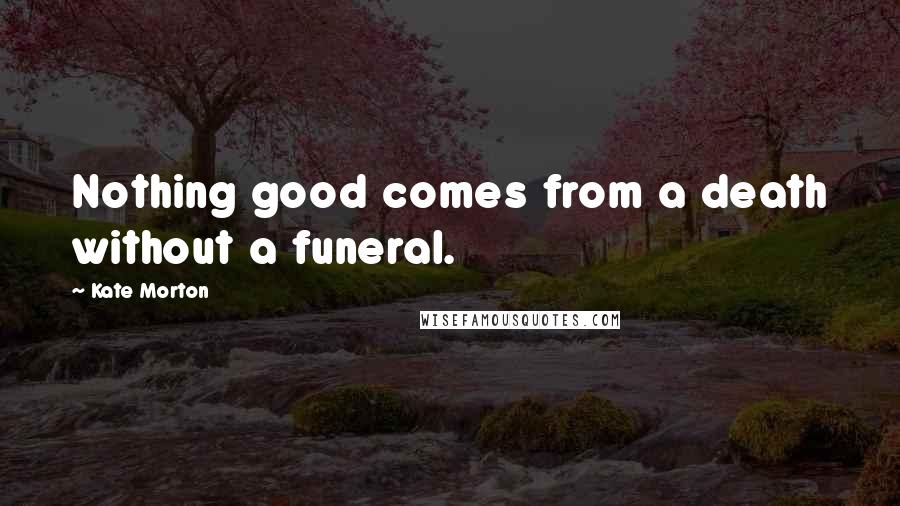 Kate Morton Quotes: Nothing good comes from a death without a funeral.