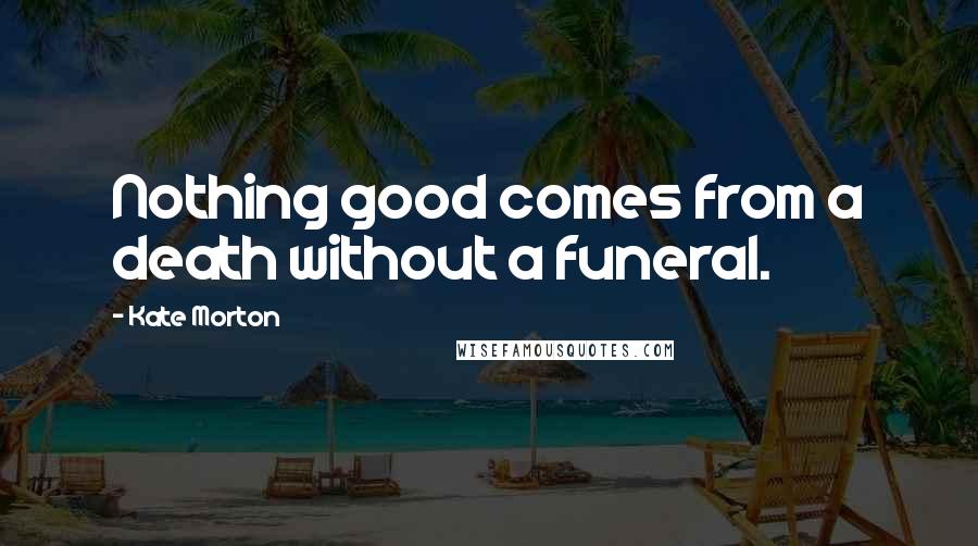 Kate Morton Quotes: Nothing good comes from a death without a funeral.